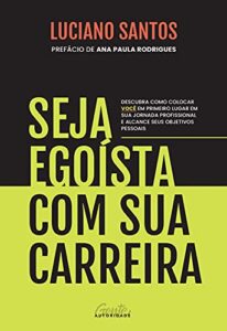 «Seja egoísta com sua carreira: Descubra como colocar você em primeiro lugar em sua jornada profissional e alcance seus objetivos pessoais» Luciano Santos