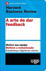 «A arte de dar feedback: Motive sua equipe. Melhore a comunicação. Estabeleça objetivos claros» Harvard Business Review