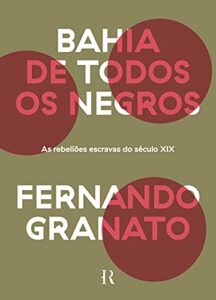 «Bahia de todos os negros: As rebeliões escravas do século XIX» Fernando Granato