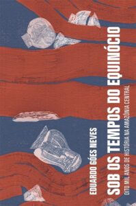 «Sob os tempos do equinócio: Oito mil anos de história na Amazônia central» Eduardo Góes Neves